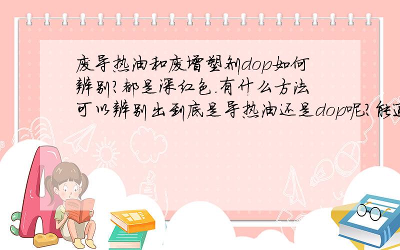 废导热油和废增塑剂dop如何辨别?都是深红色.有什么方法可以辨别出到底是导热油还是dop呢?能通过燃烧区别吗?