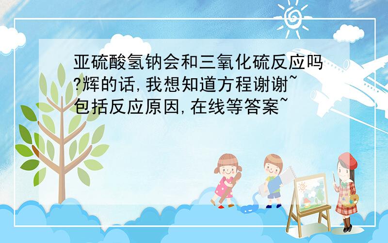 亚硫酸氢钠会和三氧化硫反应吗?辉的话,我想知道方程谢谢~包括反应原因,在线等答案~