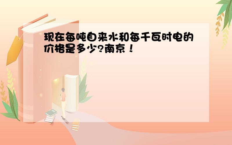 现在每吨自来水和每千瓦时电的价格是多少?南京！