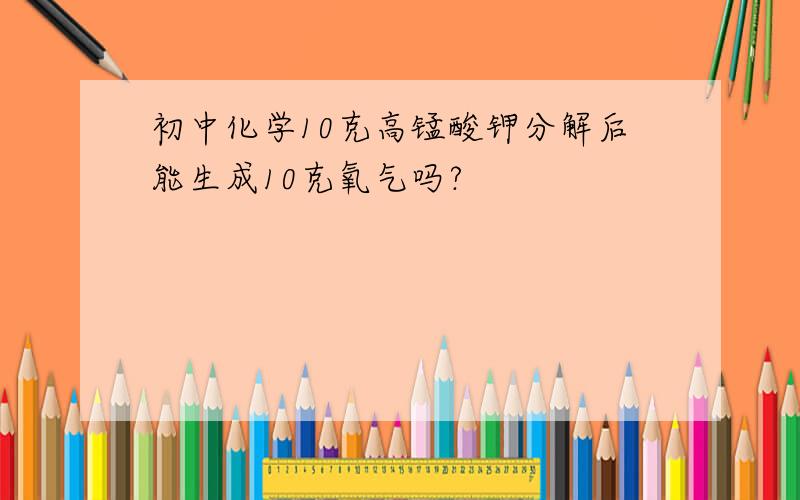 初中化学10克高锰酸钾分解后能生成10克氧气吗?