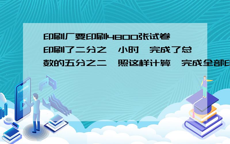 印刷厂要印刷4800张试卷,印刷了二分之一小时,完成了总数的五分之二,照这样计算,完成全部印刷任务共要多长时间?