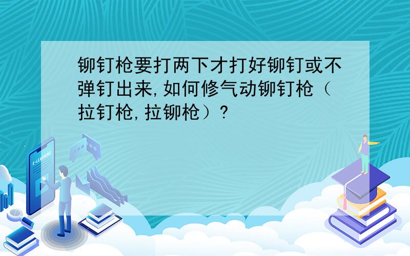 铆钉枪要打两下才打好铆钉或不弹钉出来,如何修气动铆钉枪（拉钉枪,拉铆枪）?