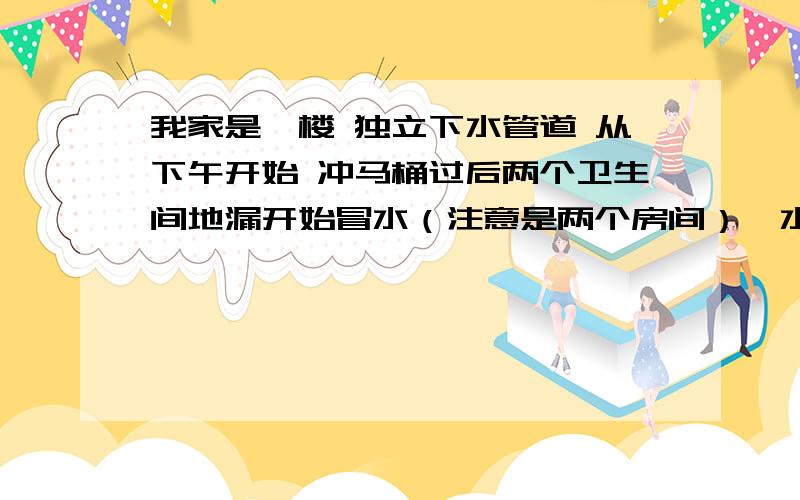 我家是一楼 独立下水管道 从下午开始 冲马桶过后两个卫生间地漏开始冒水（注意是两个房间）,水管师傅从里往外下弹簧钻确定都是通的 主管道确定没堵,从这头下去的钻头那边能拉出来（