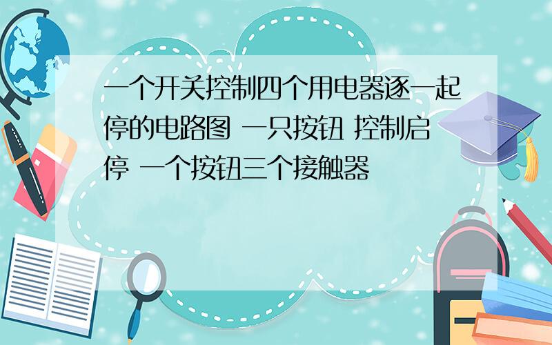 一个开关控制四个用电器逐一起停的电路图 一只按钮 控制启停 一个按钮三个接触器