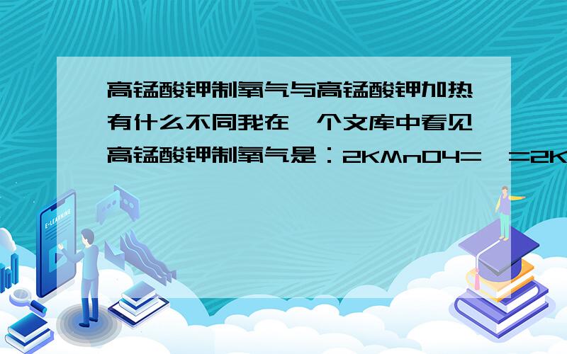 高锰酸钾制氧气与高锰酸钾加热有什么不同我在一个文库中看见高锰酸钾制氧气是：2KMnO4=△=2K2MnO4+MnO2+O2↑而高锰酸钾加热的化学方程式是：2KMnO4=△=K2MnO4+MnO2+O2↑我们老师给我们教高锰酸钾