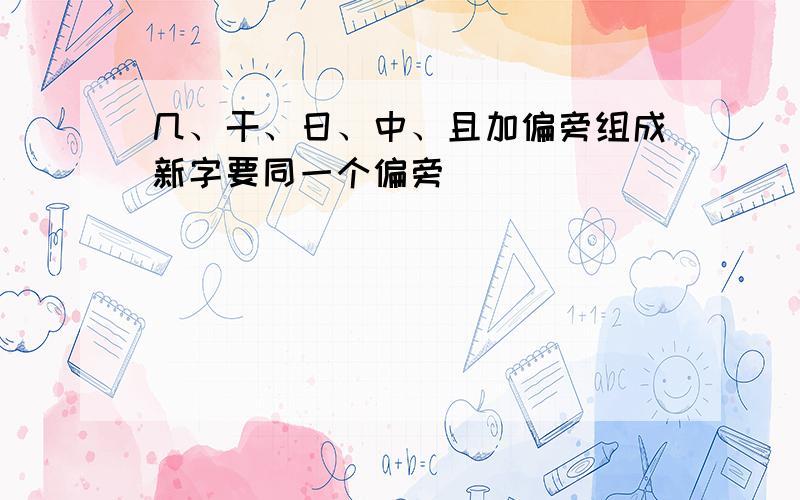 几、干、日、中、且加偏旁组成新字要同一个偏旁