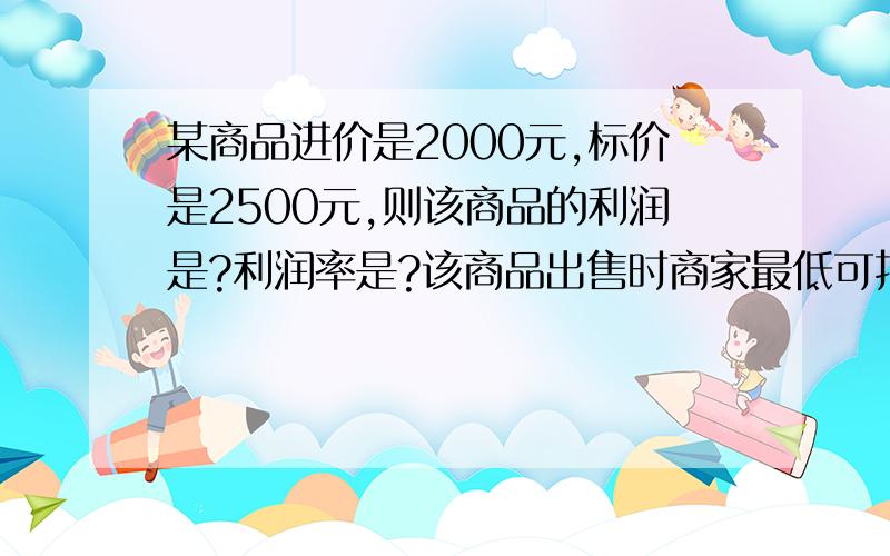 某商品进价是2000元,标价是2500元,则该商品的利润是?利润率是?该商品出售时商家最低可打几折?