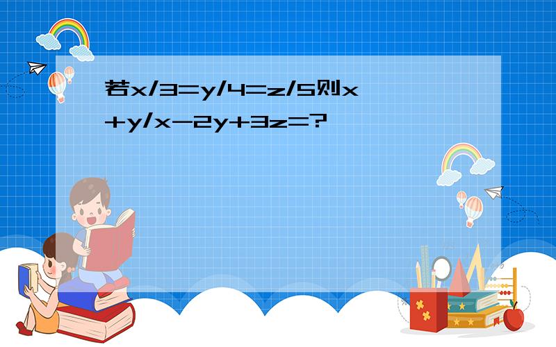 若x/3=y/4=z/5则x+y/x-2y+3z=?