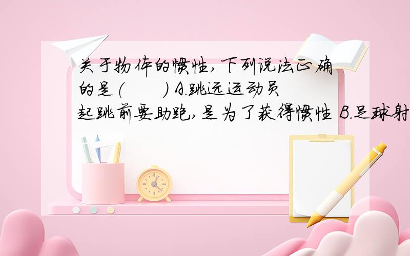 关于物体的惯性,下列说法正确的是（　　） A．跳远运动员起跳前要助跑,是为了获得惯性 B．足球射入球门关于物体的惯性,下列说法正确的是（　　）A．跳远运动员起跳前要助跑,是为了获