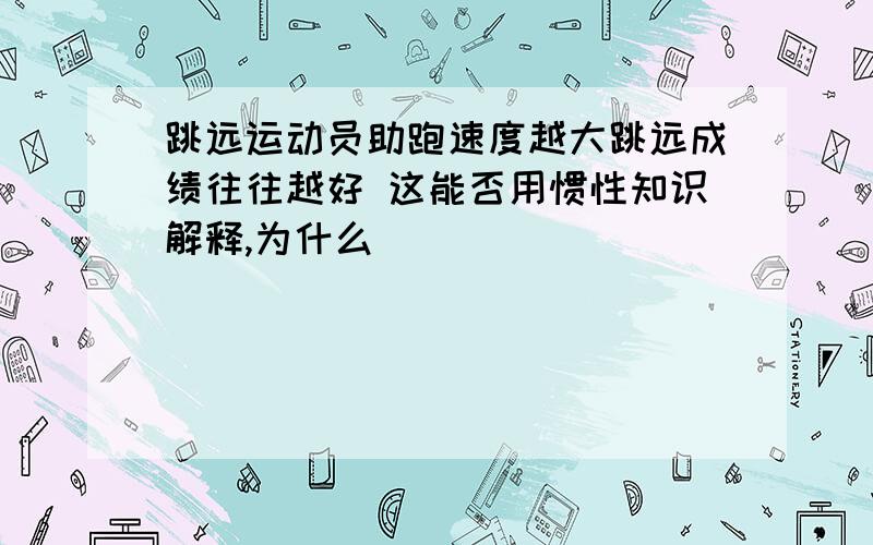 跳远运动员助跑速度越大跳远成绩往往越好 这能否用惯性知识解释,为什么