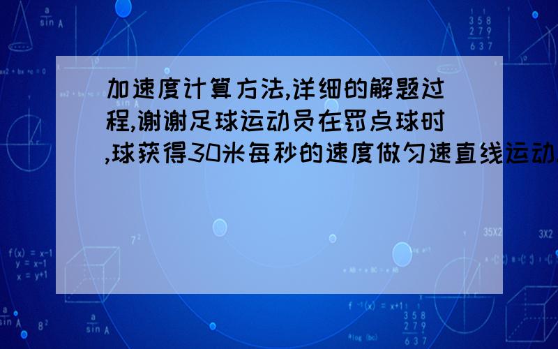 加速度计算方法,详细的解题过程,谢谢足球运动员在罚点球时,球获得30米每秒的速度做匀速直线运动.设脚与求作用时间为0.1秒,球又在空中飞行0.3秒,后被守门员挡出,守门员双手与球接触时间