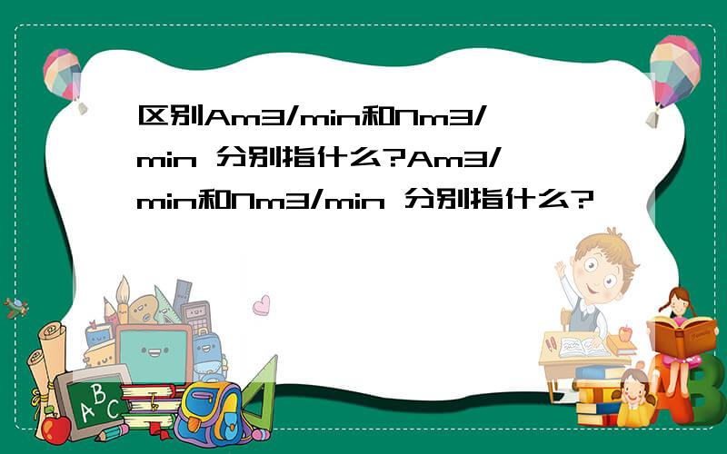 区别Am3/min和Nm3/min 分别指什么?Am3/min和Nm3/min 分别指什么?