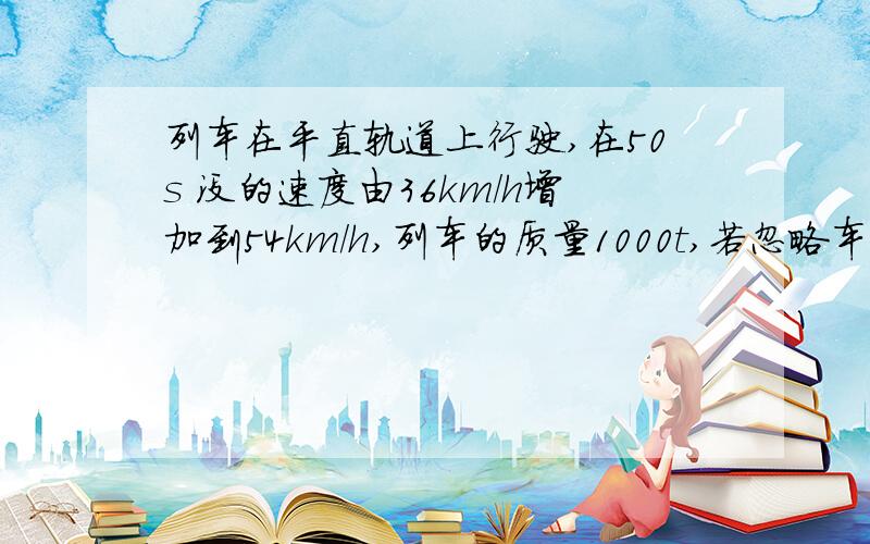 列车在平直轨道上行驶,在50s 没的速度由36km/h增加到54km/h,列车的质量1000t,若忽略车所受到的阻力,求列车所受到的牵引力的大小.