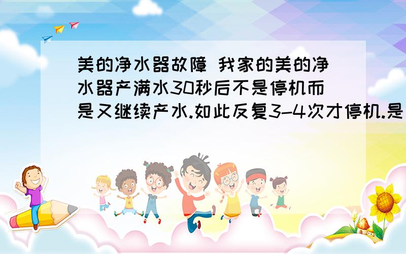 美的净水器故障 我家的美的净水器产满水30秒后不是停机而是又继续产水.如此反复3-4次才停机.是什么原因