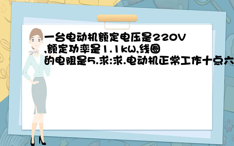 一台电动机额定电压是220V,额定功率是1.1kW,线圈的电阻是5.求:求.电动机正常工作十点六是多少安.通电1min产生多少电热?（2）电动机发生杜撰是最易烧坏的原因是什么?通过计算说明