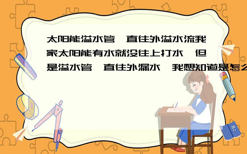 太阳能溢水管一直往外溢水流我家太阳能有水就没往上打水,但是溢水管一直往外漏水,我想知道是怎么回事?