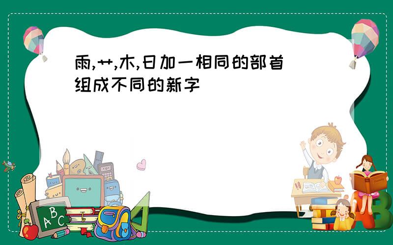 雨,艹,木,日加一相同的部首组成不同的新字