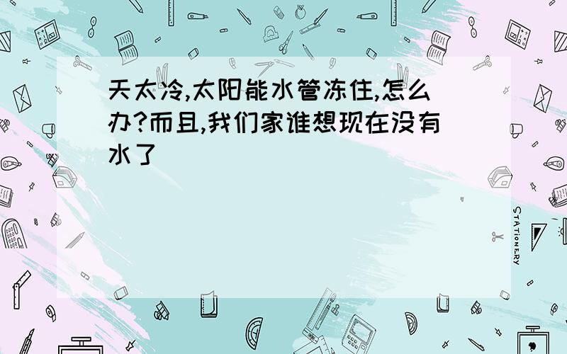 天太冷,太阳能水管冻住,怎么办?而且,我们家谁想现在没有水了