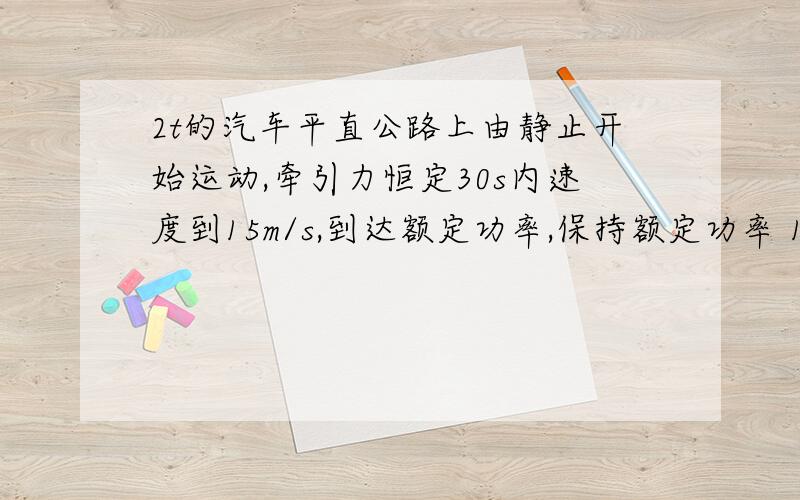 2t的汽车平直公路上由静止开始运动,牵引力恒定30s内速度到15m/s,到达额定功率,保持额定功率 15s到20m/s求：1.汽车额定功率 2.运动过程中受到的阻力 3.45s内共前进多少路程