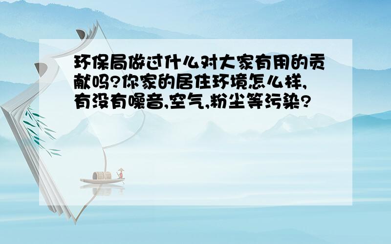 环保局做过什么对大家有用的贡献吗?你家的居住环境怎么样,有没有噪音,空气,粉尘等污染?