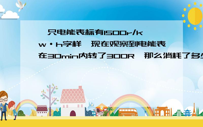 一只电能表标有1500r/kw·h字样,现在观察到电能表在30min内转了300R,那么消耗了多少J电能?电流做了多少功?