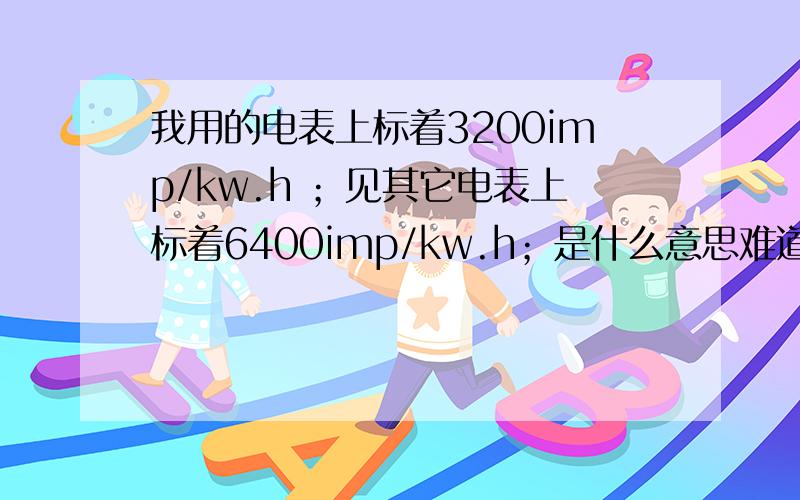 我用的电表上标着3200imp/kw.h ；见其它电表上标着6400imp/kw.h；是什么意思难道它的电表能比我省一半电吗