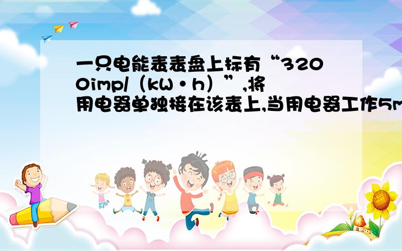 一只电能表表盘上标有“3200imp/（kW·h）”,将用电器单独接在该表上,当用电器工作5min后,电能表上的指示灯闪烁160次,若用电器额定电压为220V,求改用电器消耗的电能