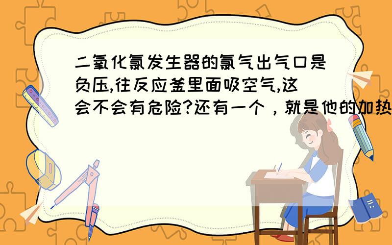 二氧化氯发生器的氯气出气口是负压,往反应釜里面吸空气,这会不会有危险?还有一个，就是他的加热装置是自动控温的吗？温度极限是多少？