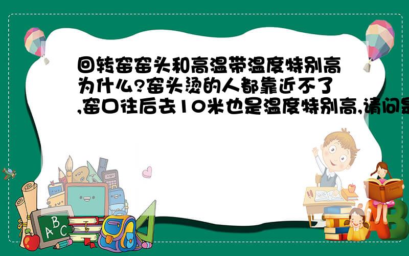 回转窑窑头和高温带温度特别高为什么?窑头烫的人都靠近不了,窑口往后去10米也是温度特别高,请问是为什么,窑尾抽力太小吗,窑头有反灰现象,凉窑回火严重