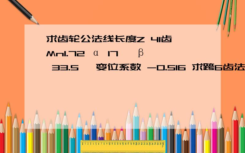 求齿轮公法线长度Z 41齿 Mn1.72 α 17° β 33.5° 变位系数 -0.516 求跨6齿法向公法线长度.我算了很多次,得到的结果都是W6=28.5228 但是图纸上确要求28.929.请问是我算错了还是图纸问题,这张图纸不是