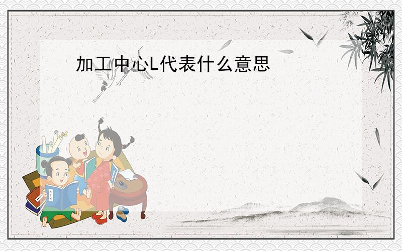 加工中心L代表什么意思