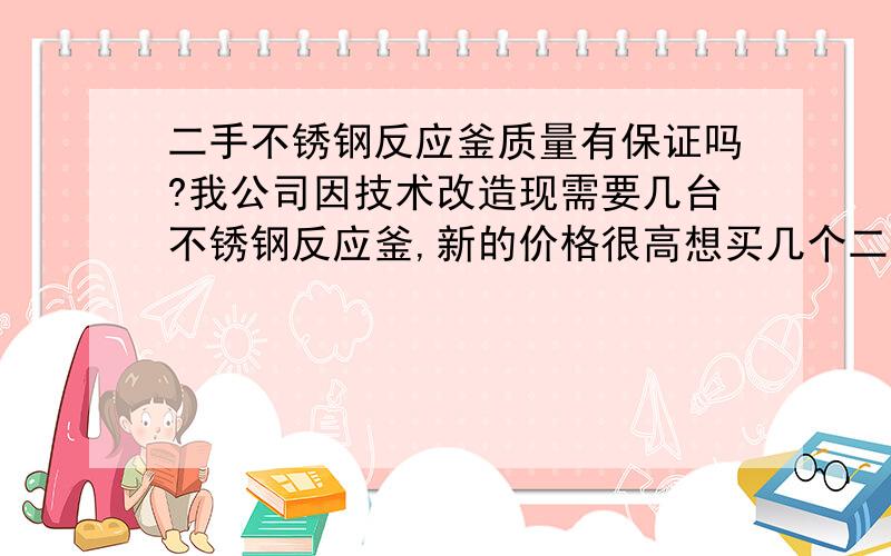 二手不锈钢反应釜质量有保证吗?我公司因技术改造现需要几台不锈钢反应釜,新的价格很高想买几个二手的不知道质量怎么样?