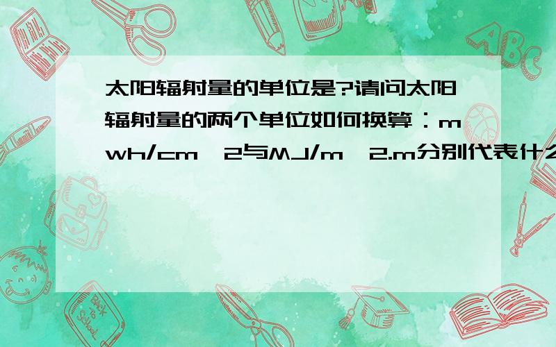 太阳辐射量的单位是?请问太阳辐射量的两个单位如何换算：mwh/cm^2与MJ/m^2.m分别代表什么.但是好像也不是。举个列子（来自两个资料）：A城市一月总辐射量为219mwh/cm^2,B城市一月总辐射为434MJ