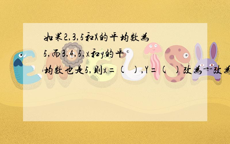 如果2,3,5和X的平均数为5,而3,4,5,x和y的平均数也是5,则x=( ),Y=( )改为---改为 :如果2,2,5和X的平均数为5,而3,4,5,x和y的平均数也是5,则x=( ),Y=( )