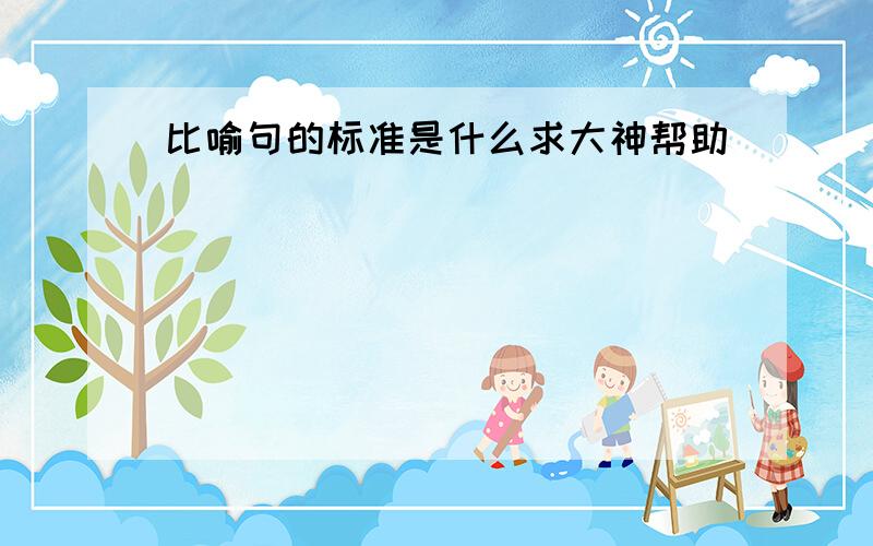 比喻句的标准是什么求大神帮助