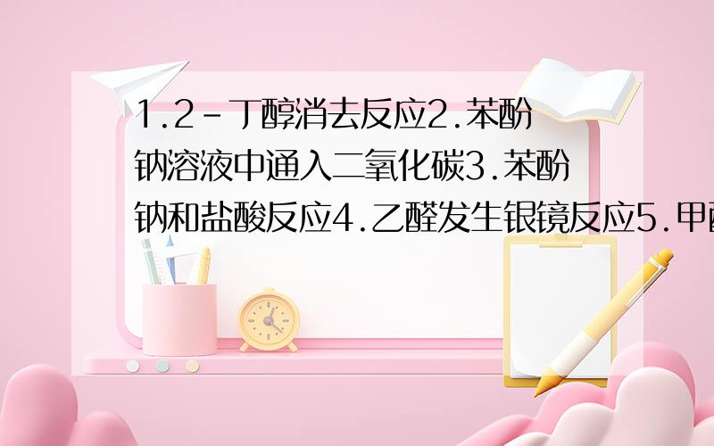 1.2-丁醇消去反应2.苯酚钠溶液中通入二氧化碳3.苯酚钠和盐酸反应4.乙醛发生银镜反应5.甲醛发生斐林反应6.2-丙醇催化氧化成丙酮7.乙二酸和足量甲醇酯化8.乙二酸和足量乙酸酯化9.对苯二甲酸