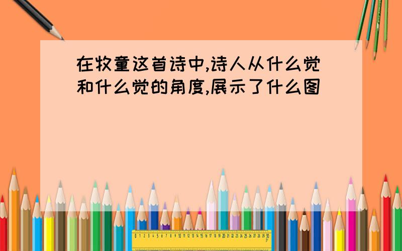 在牧童这首诗中,诗人从什么觉和什么觉的角度,展示了什么图