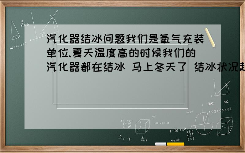 汽化器结冰问题我们是氧气充装单位.夏天温度高的时候我们的汽化器都在结冰 马上冬天了 结冰状况越来越严重 谁能给提供个现实可行的解决办法啊 总不能一直安排一个人在那用火烤吧.好