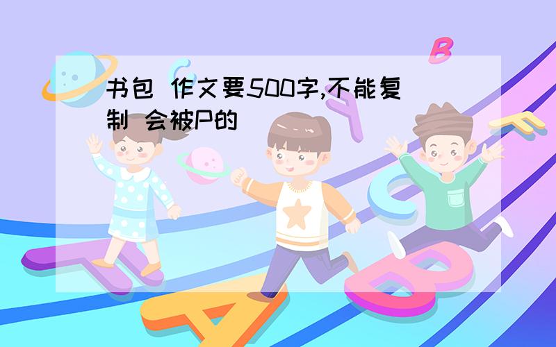 书包 作文要500字,不能复制 会被P的