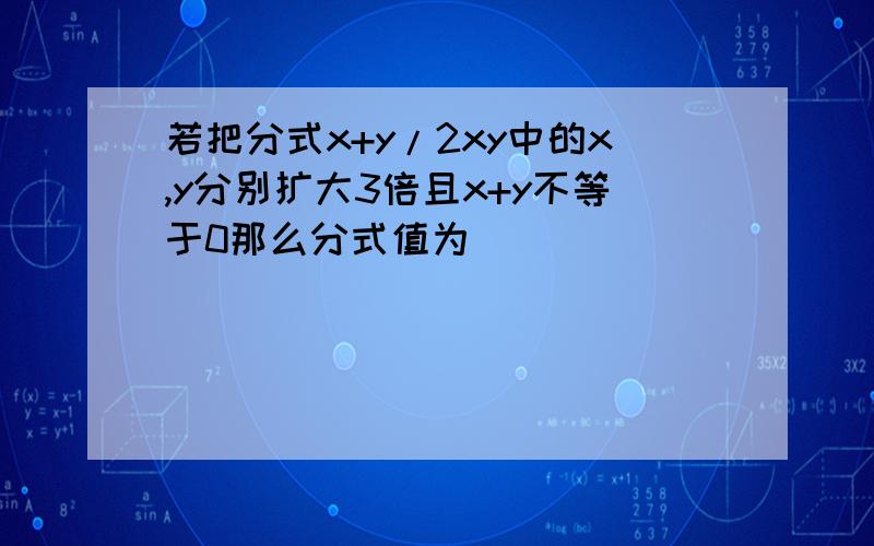 若把分式x+y/2xy中的x,y分别扩大3倍且x+y不等于0那么分式值为