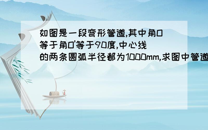 如图是一段弯形管道,其中角O等于角O'等于90度,中心线的两条圆弧半径都为1000mm,求图中管道的展直长...如图是一段弯形管道,其中角O等于角O'等于90度,中心线的两条圆弧半径都为1000mm,求图中管