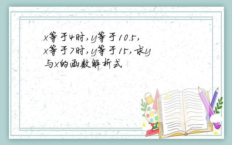 x等于4时,y等于10.5,x等于7时,y等于15,求y与x的函数解析式