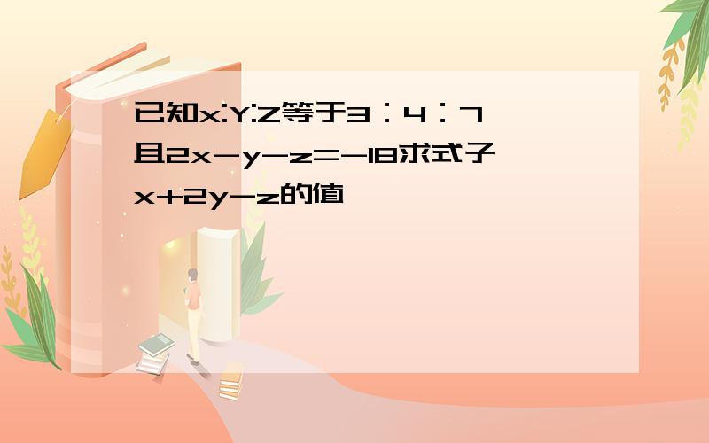 已知x:Y:Z等于3：4：7且2x-y-z=-18求式子x+2y-z的值