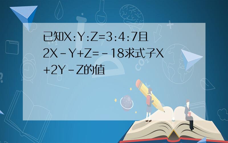 已知X:Y:Z=3:4:7且2X-Y+Z=-18求式子X+2Y-Z的值