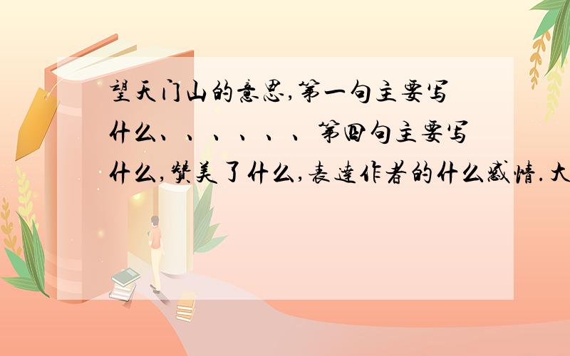 望天门山的意思,第一句主要写什么、、、、、、第四句主要写什么,赞美了什么,表达作者的什么感情.大家大全一点哦,我很着急的、、、、、、、