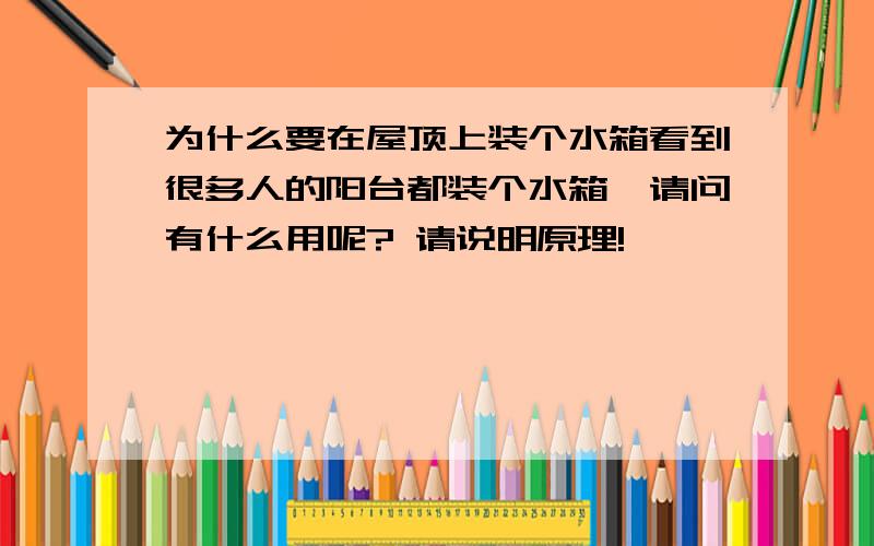 为什么要在屋顶上装个水箱看到很多人的阳台都装个水箱,请问有什么用呢? 请说明原理!