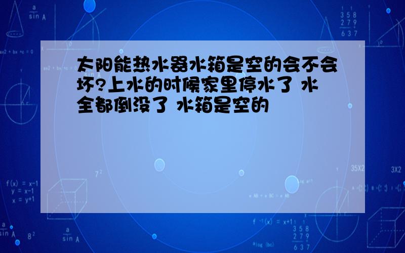 太阳能热水器水箱是空的会不会坏?上水的时候家里停水了 水全都倒没了 水箱是空的