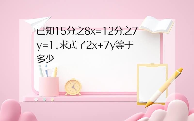 已知15分之8x=12分之7y=1,求式子2x+7y等于多少