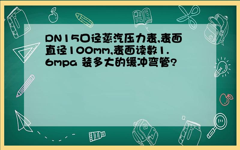 DN15口径蒸汽压力表,表面直径100mm,表面读数1.6mpa 装多大的缓冲弯管?