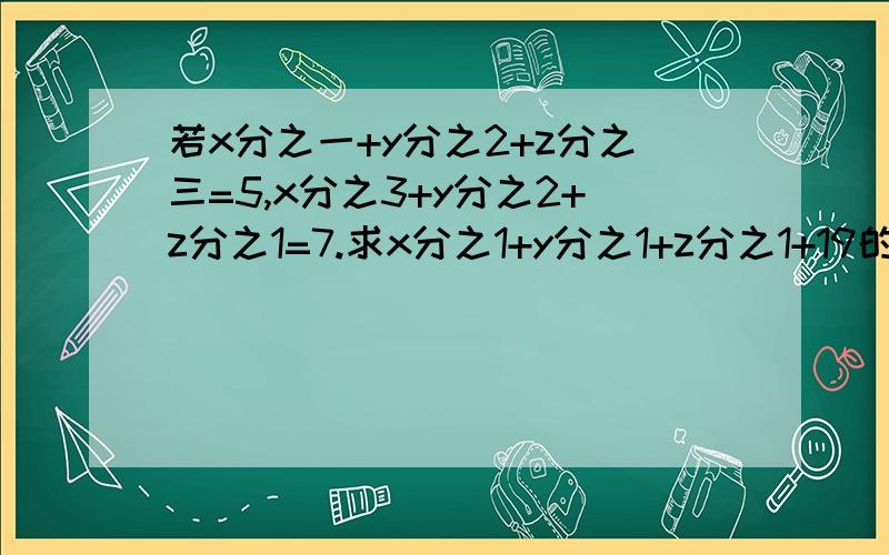 若x分之一+y分之2+z分之三=5,x分之3+y分之2+z分之1=7.求x分之1+y分之1+z分之1+19的值